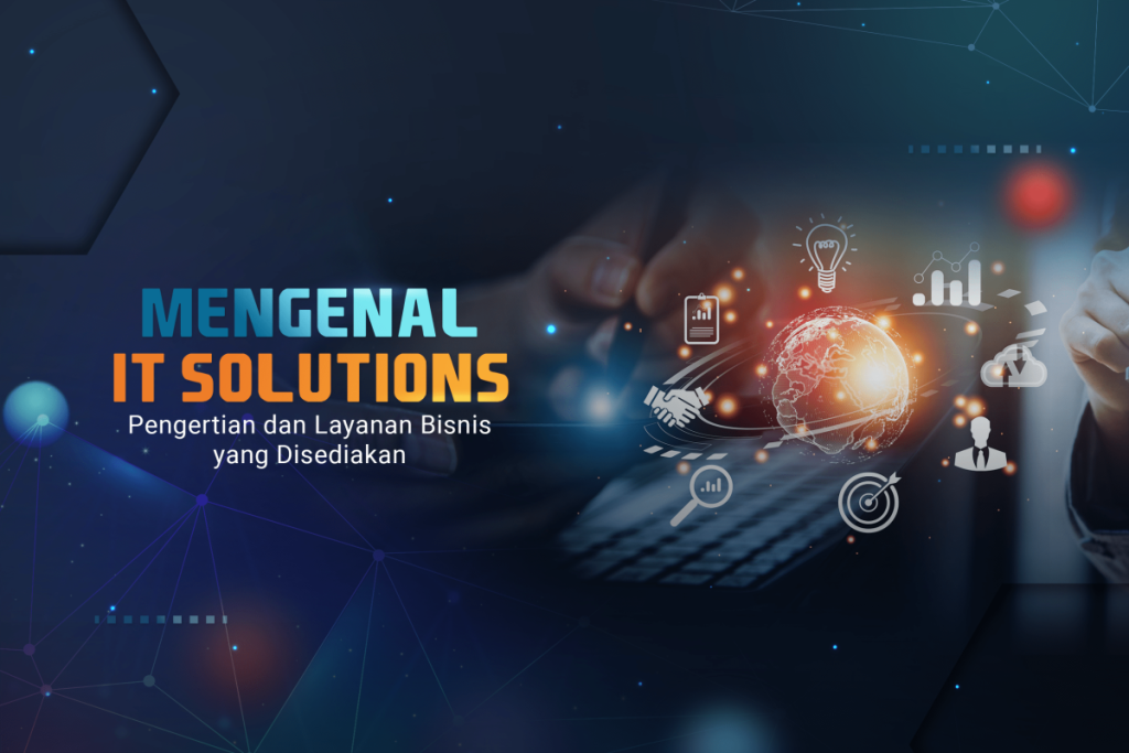 Mengenal IT Solutions: Pengertian dan Layanan Bisnis yang Disediakan